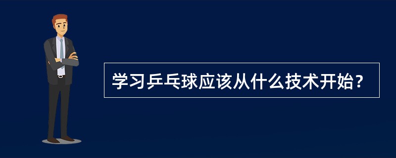 学习乒乓球应该从什么技术开始？