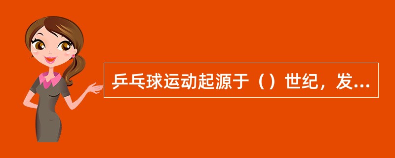 乒乓球运动起源于（）世纪，发源地是（）。