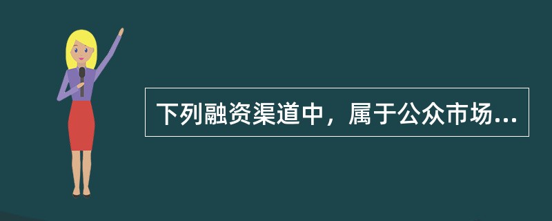 下列融资渠道中，属于公众市场债务融资渠道的是（）。