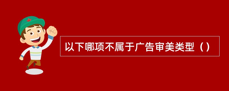 以下哪项不属于广告审美类型（）