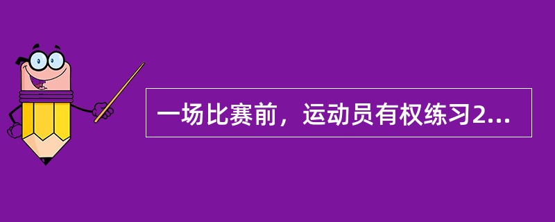 一场比赛前，运动员有权练习2分钟，无论他们有没有在该球台上比赛过。