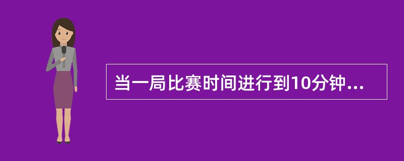 当一局比赛时间进行到10分钟时，该局比分是9：7，裁判员应宣布：（）