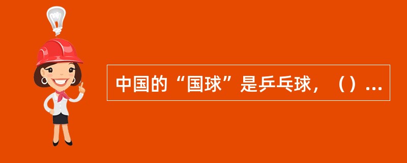 中国的“国球”是乒乓球，（）视羽毛球为“国球”。