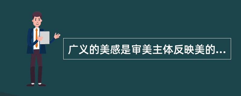 广义的美感是审美主体反映美的各种意识形式，包括审美感受，以及在审美感受基础上形成