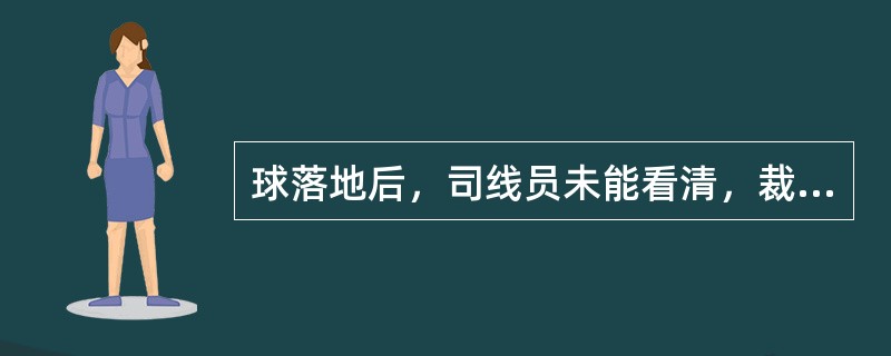 球落地后，司线员未能看清，裁判员也不能做出裁决时，应判（）