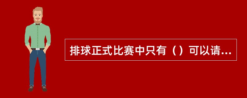 排球正式比赛中只有（）可以请求暂停和换人，只有场上队长可以请求裁判员解释规则。