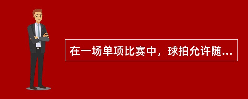 在一场单项比赛中，球拍允许随意更换。