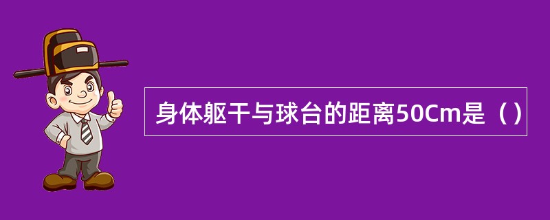 身体躯干与球台的距离50Cm是（）