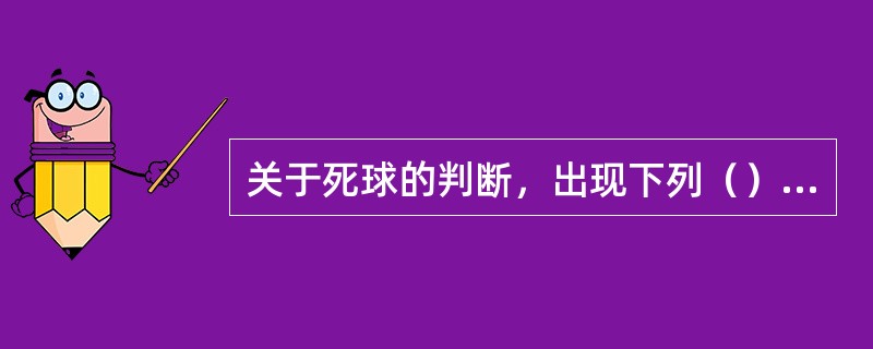 关于死球的判断，出现下列（）应判为死球。