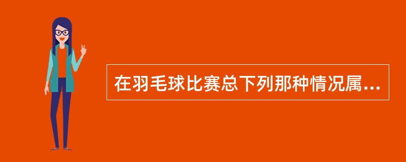 在羽毛球比赛总下列那种情况属于犯规（）