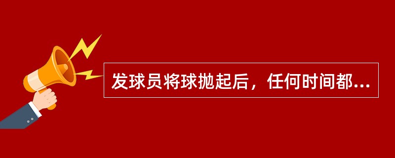 发球员将球抛起后，任何时间都可以击球。