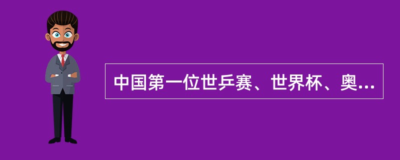 中国第一位世乒赛、世界杯、奥运会“大满贯”获得者是（）