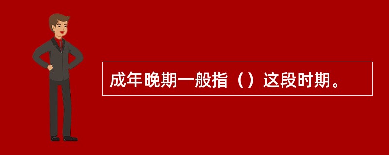 成年晚期一般指（）这段时期。