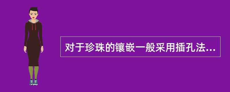 对于珍珠的镶嵌一般采用插孔法镶嵌。