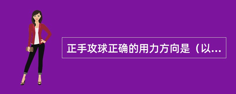 正手攻球正确的用力方向是（以右手攻球为例）：（）