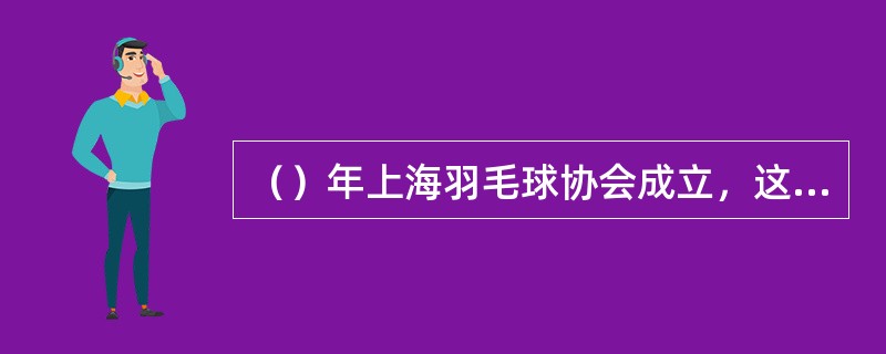 （）年上海羽毛球协会成立，这是现代羽毛球运动传入中国后最早的羽毛球运动组织