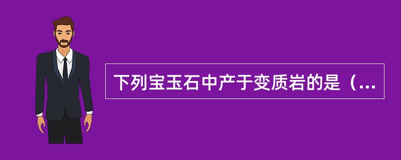 下列宝玉石中产于变质岩的是（）。