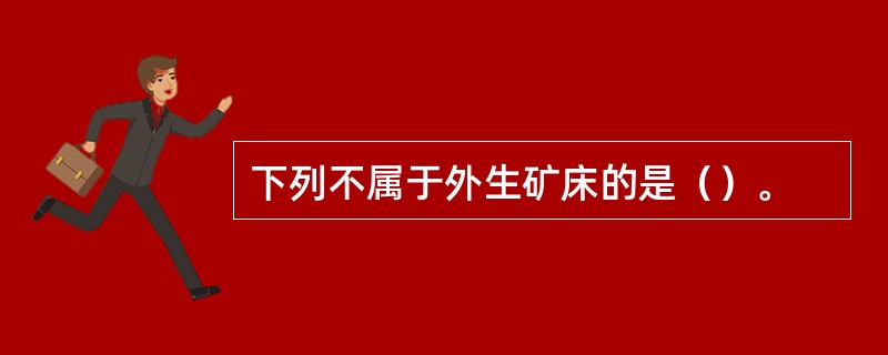 下列不属于外生矿床的是（）。