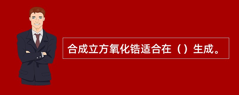 合成立方氧化锆适合在（）生成。