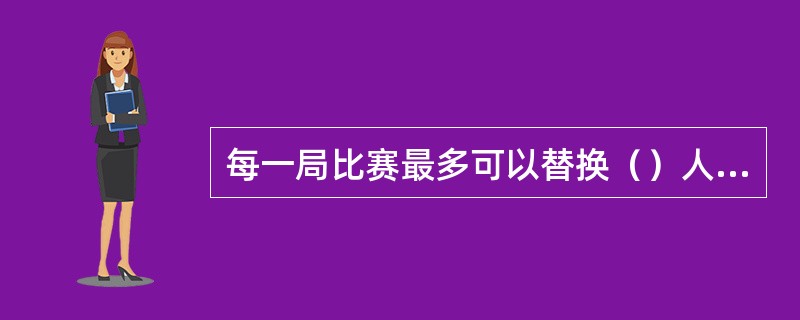 每一局比赛最多可以替换（）人次，可同时换1人次或多人次。