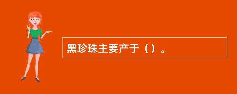 黑珍珠主要产于（）。