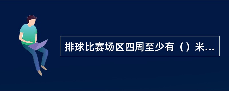 排球比赛场区四周至少有（）米宽的无障碍区。