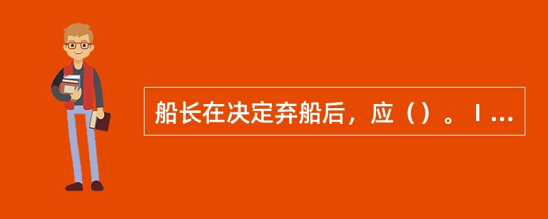 船长在决定弃船后，应（）。Ⅰ．亲自发出弃船警报信号，并向外发出遇难求救信号；Ⅱ．