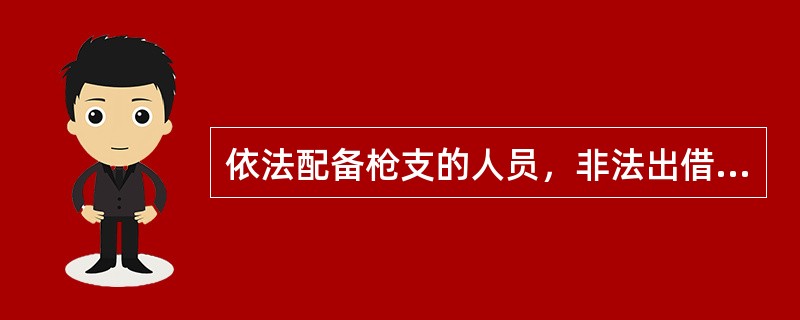 依法配备枪支的人员，非法出借枪支的，构成非法出借枪支罪。