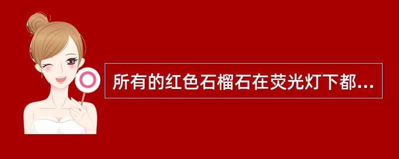 所有的红色石榴石在荧光灯下都（）。