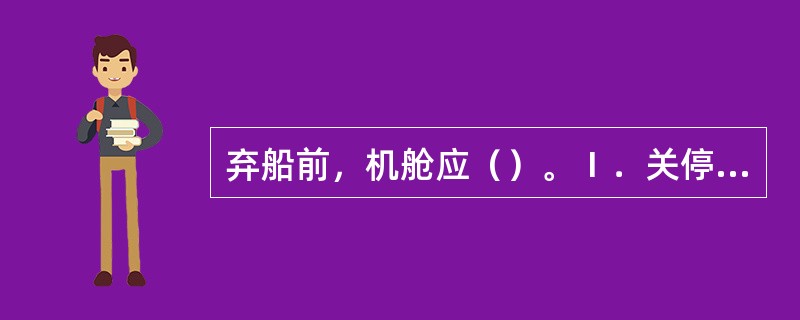 弃船前，机舱应（）。Ⅰ．关停发电机和机舱内正在运转中的其他设备；Ⅱ．关闭油舱在甲