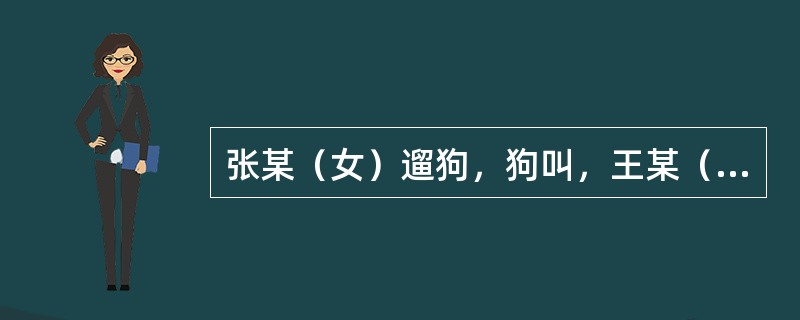 张某（女）遛狗，狗叫，王某（男，15岁）路过，因害怕逃奔，狗追王，王摔倒，张笑，