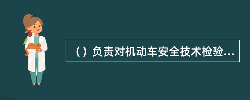 （）负责对机动车安全技术检验机构实行资格管理。