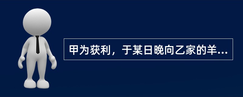 甲为获利，于某日晚向乙家的羊圈内（共有29只羊）投放毒药，待羊中毒后将羊运走，并