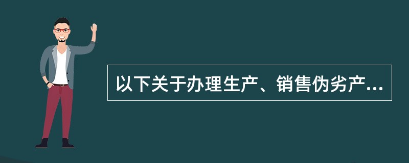 以下关于办理生产、销售伪劣产品刑事案件的说法正确的是（）