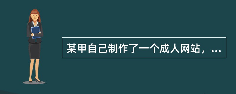 某甲自己制作了一个成人网站，上传了500多份淫秽视频供人免费下载或在线观看，社会