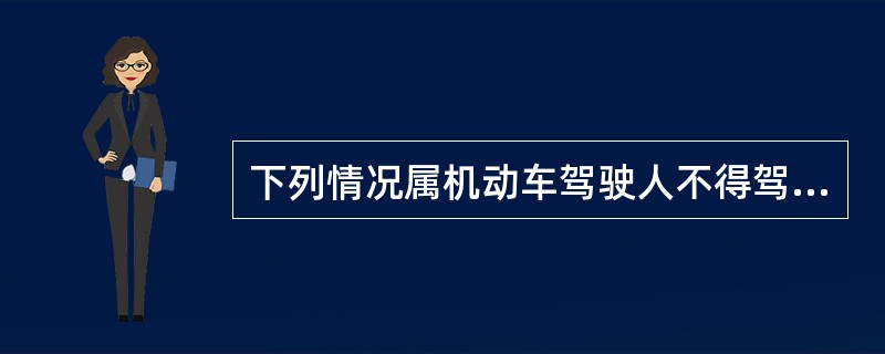 下列情况属机动车驾驶人不得驾驶机动车的情形有（）。