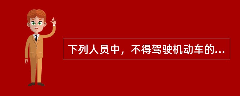 下列人员中，不得驾驶机动车的有（）。
