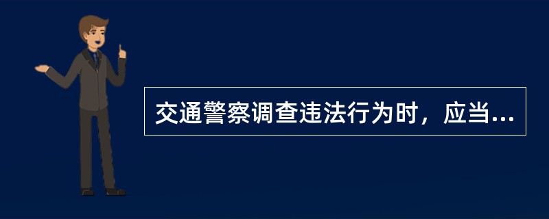 交通警察调查违法行为时，应当查验：（）。