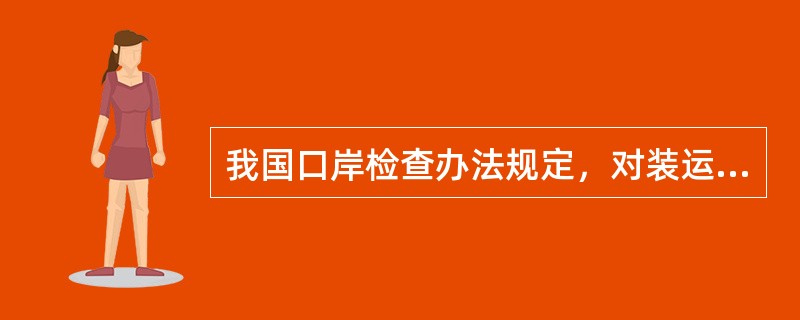 我国口岸检查办法规定，对装运出口（）的船舱，不必在装货前申请适载检验，取得检验证