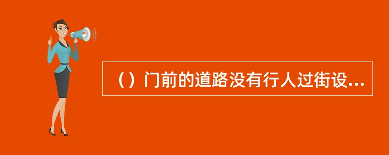 （）门前的道路没有行人过街设施的，应当施划人行横道线，设臵提示标志。