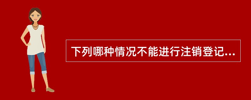 下列哪种情况不能进行注销登记（）。