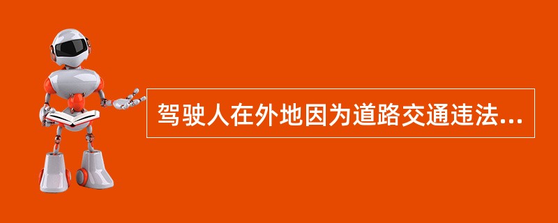 驾驶人在外地因为道路交通违法行为被一次性计满12分，民警告知当事人必须到机动车驾