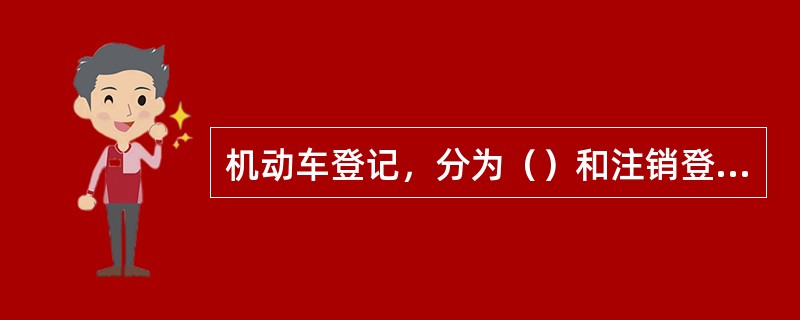 机动车登记，分为（）和注销登记。