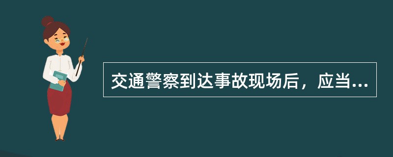 交通警察到达事故现场后，应当立即进行下列（）工作。