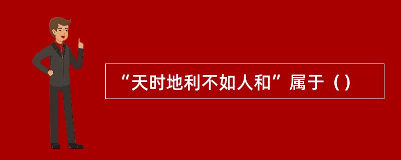 “天时地利不如人和”属于（）