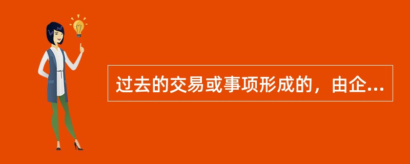 过去的交易或事项形成的，由企业拥有或者控制的，预期会给企业带来经济利益的资源，是