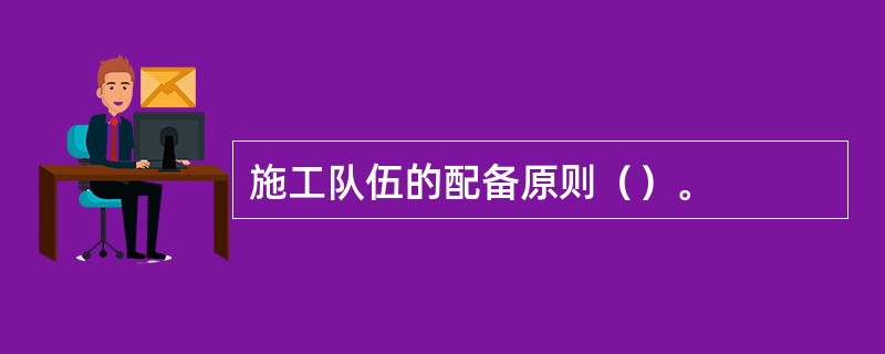 施工队伍的配备原则（）。