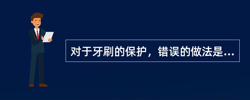 对于牙刷的保护，错误的做法是（）。