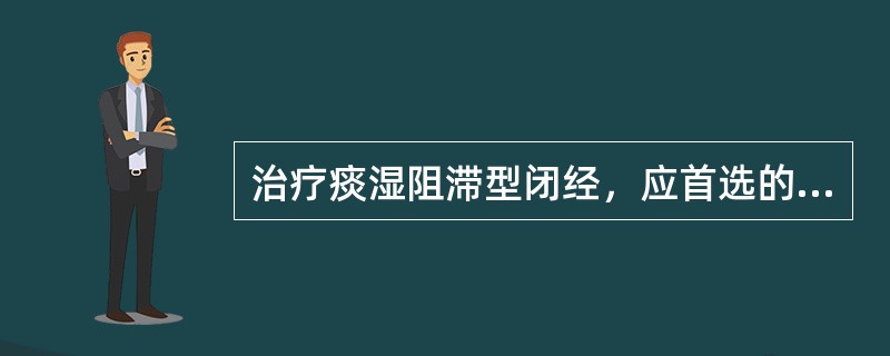 治疗痰湿阻滞型闭经，应首选的方剂是（）。治疗肝肾不足型闭经，应首选的方剂是（）。