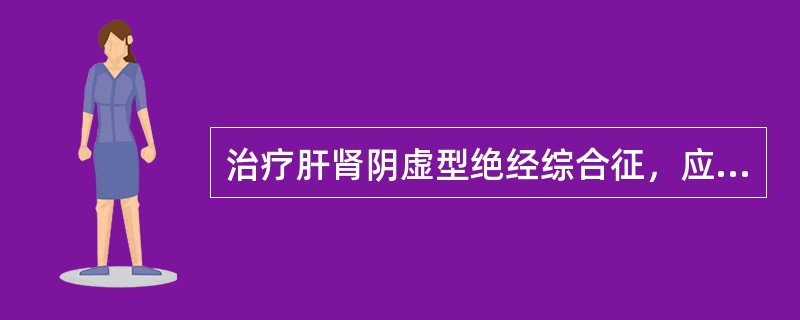 治疗肝肾阴虚型绝经综合征，应首选的方剂是（）。治疗肾阴阳两虚型绝经综合征，应首选